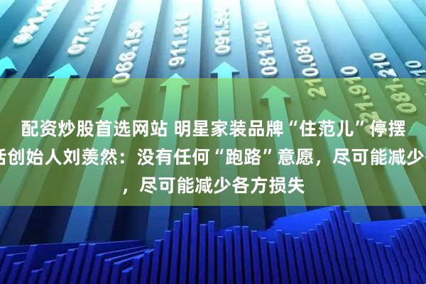 配资炒股首选网站 明星家装品牌“住范儿”停摆 独家对话创始人刘羡然：没有任何“跑路”意愿，尽可能减少各方损失