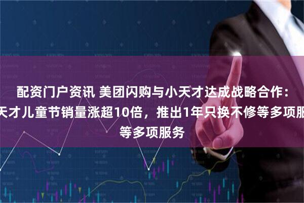 配资门户资讯 美团闪购与小天才达成战略合作：小天才儿童节销量涨超10倍，推出1年只换不修等多项服务