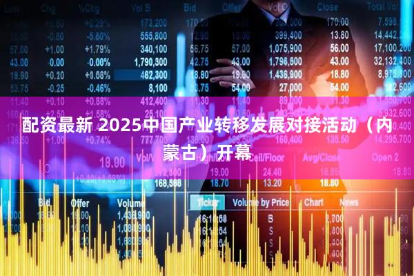 配资最新 2025中国产业转移发展对接活动（内蒙古）开幕