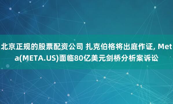 北京正规的股票配资公司 扎克伯格将出庭作证, Meta(META.US)面临80亿美元剑桥分析案诉讼