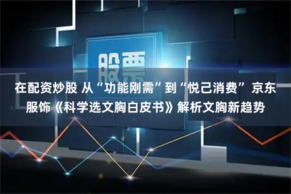 在配资炒股 从“功能刚需”到“悦己消费” 京东服饰《科学选文胸白皮书》解析文胸新趋势
