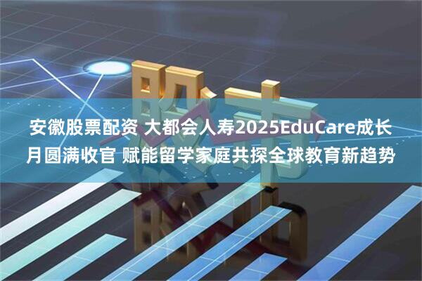 安徽股票配资 大都会人寿2025EduCare成长月圆满收官 赋能留学家庭共探全球教育新趋势