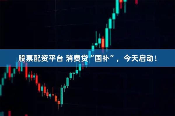 股票配资平台 消费贷“国补”，今天启动！