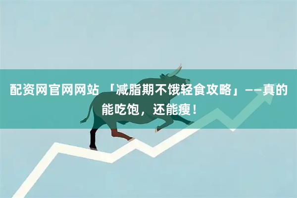配资网官网网站 「减脂期不饿轻食攻略」——真的能吃饱，还能瘦！