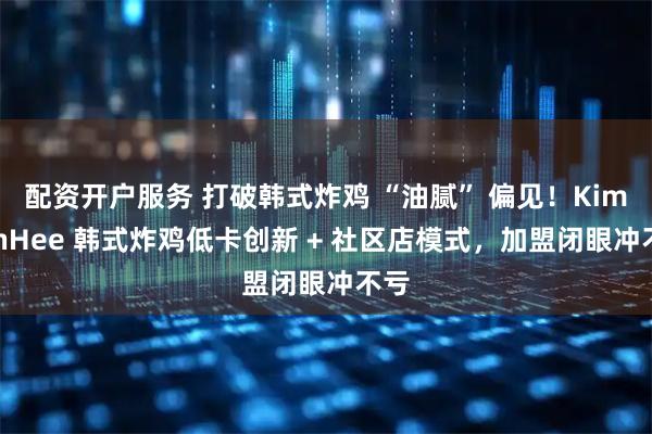 配资开户服务 打破韩式炸鸡 “油腻” 偏见！KimMinHee 韩式炸鸡低卡创新 + 社区店模式，加盟闭眼冲不亏