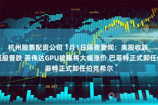 杭州股票配资公司 1月1日隔夜要闻：美股收跌 热门中概股普跌 英伟达GPU被曝将大幅涨价 巴菲特正式卸任伯克希尔